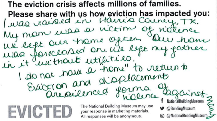 I was raised in Harris County, Tx. My mom was a victim of violence; we left our home often. Our home was foreclosed on. We left my father in it without utilities. I do not have a “home” to return to. Eviction and displacement are silenced forms of violence against many.